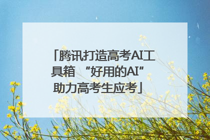 腾讯打造高考AI工具箱 “好用的AI”助力高考生应考