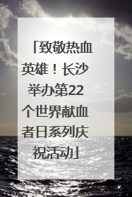 致敬热血英雄！长沙举办第22个世界献血者日系列庆祝活动