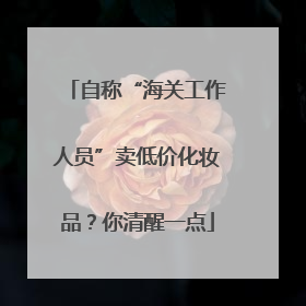 自称“海关工作人员”卖低价化妆品？你清醒一点