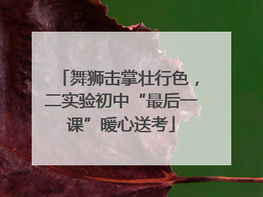 舞狮击掌壮行色，二实验初中“最后一课”暖心送考