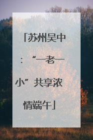 苏州吴中：“一老一小”共享浓情端午