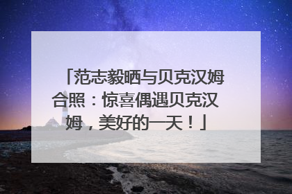 范志毅晒与贝克汉姆合照：惊喜偶遇贝克汉姆，美好的一天！
