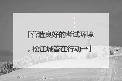 营造良好的考试环境，松江城管在行动→