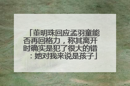 董明珠回应孟羽童能否再回格力，称其离开时确实是犯了很大的错：她对我来说是孩子
