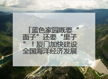 蓝色家园既要“面子”还要“里子”！厦门加快建设全国海洋经济发展示范区