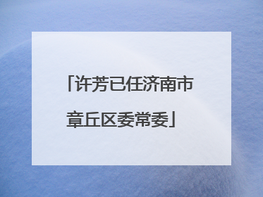 许芳已任济南市章丘区委常委