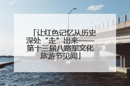 让红色记忆从历史深处“走”出来——第十三届八路军文化旅游节见闻