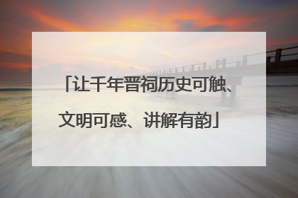 让千年晋祠历史可触、文明可感、讲解有韵