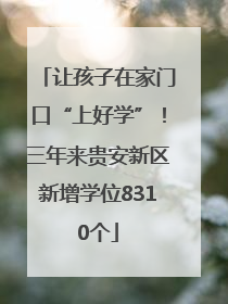 让孩子在家门口“上好学”！三年来贵安新区新增学位8310个