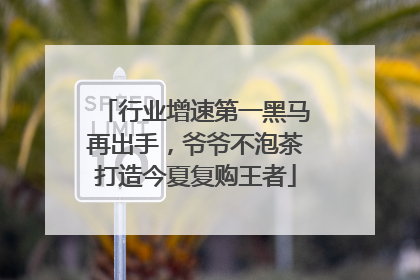 行业增速第一黑马再出手，爷爷不泡茶打造今夏复购王者