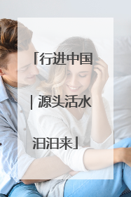 行进中国｜源头活水汩汩来
