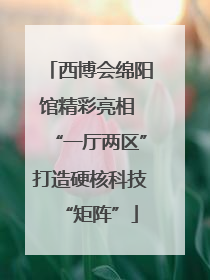 西博会绵阳馆精彩亮相 “一厅两区”打造硬核科技“矩阵”