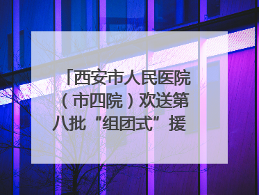 西安市人民医院（市四院）欢送第八批“组团式”援藏医疗队队员