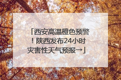 西安高温橙色预警！陕西发布24小时灾害性天气预报→