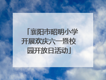 襄阳市昭明小学开展欢庆六一暨校园开放日活动