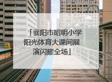 襄阳市昭明小学阳光体育大课间展演闪耀全场