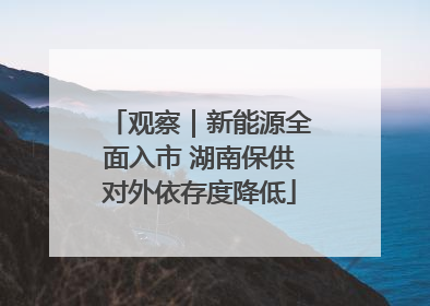 观察｜新能源全面入市 湖南保供对外依存度降低