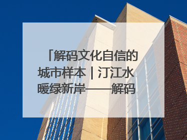 解码文化自信的城市样本｜汀江水暖绿新岸——解码“客家首府”长汀的文化自信样本