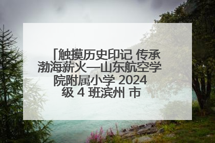 触摸历史印记 传承渤海薪火—山东航空学院附属小学 2024 级 4 班滨州 市档案馆研学实践活动