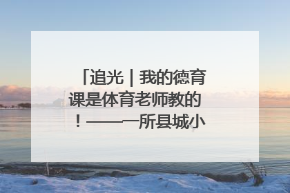 追光｜我的德育课是体育老师教的！——一所县城小学的思政课改革
