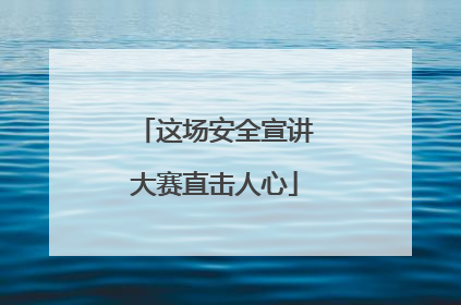 这场安全宣讲大赛直击人心