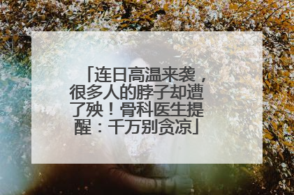 连日高温来袭，很多人的脖子却遭了殃！骨科医生提醒：千万别贪凉