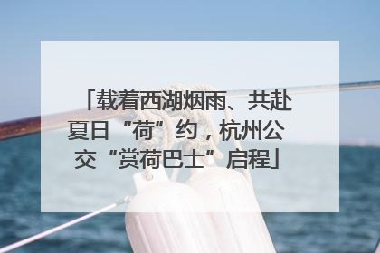 载着西湖烟雨、共赴夏日“荷”约，杭州公交“赏荷巴士”启程
