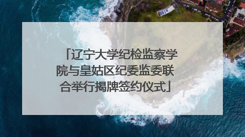 辽宁大学纪检监察学院与皇姑区纪委监委联合举行揭牌签约仪式