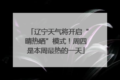 辽宁天气将开启“晴热晒”模式！周四是本周最热的一天