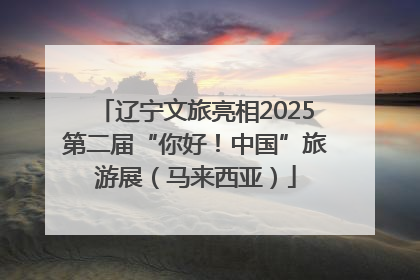 辽宁文旅亮相2025第二届“你好！中国”旅游展（马来西亚）