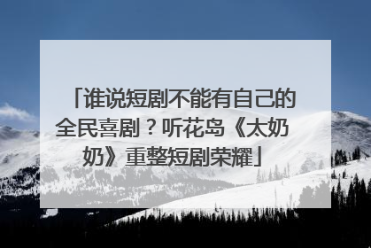 谁说短剧不能有自己的全民喜剧？听花岛《太奶奶》重整短剧荣耀