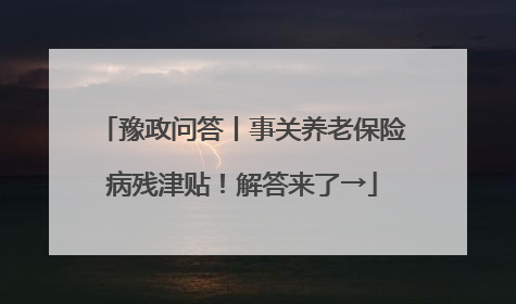 豫政问答丨事关养老保险病残津贴！解答来了→