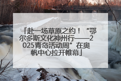 赴一场草原之约！“鄂尔多斯文化神州行——2025青岛活动周”在奥帆中心拉开帷幕