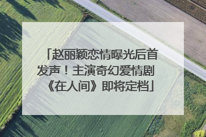 赵丽颖恋情曝光后首发声！主演奇幻爱情剧《在人间》即将定档