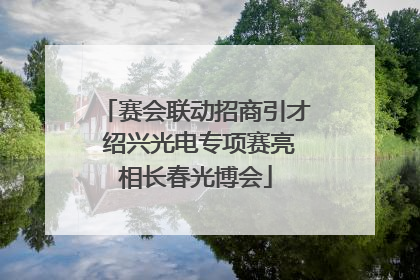 赛会联动招商引才 绍兴光电专项赛亮相长春光博会