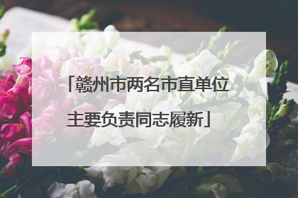 赣州市两名市直单位主要负责同志履新