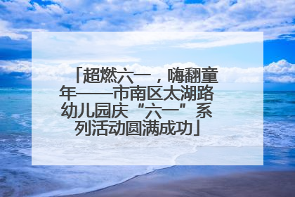 超燃六一，嗨翻童年——市南区太湖路幼儿园庆“六一”系列活动圆满成功