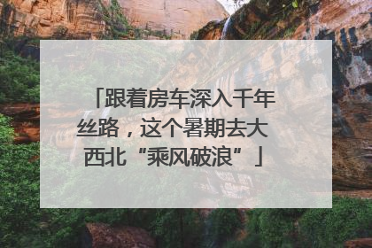 跟着房车深入千年丝路，这个暑期去大西北“乘风破浪”