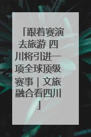 跟着赛演去旅游 四川将引进一项全球顶级赛事｜文旅融合看四川