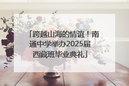 跨越山海的情谊！南通中学举办2025届西藏班毕业典礼