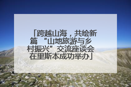 跨越山海，共绘新篇 “山地旅游与乡村振兴”交流座谈会在里斯本成功举办