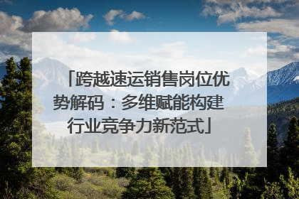 跨越速运销售岗位优势解码：多维赋能构建行业竞争力新范式