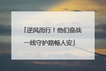 逆风而行！他们奋战一线守护路畅人安