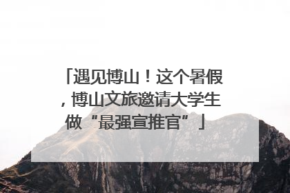 遇见博山！这个暑假，博山文旅邀请大学生做“最强宣推官”