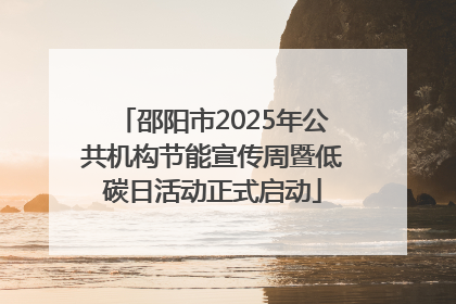 邵阳市2025年公共机构节能宣传周暨低碳日活动正式启动