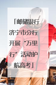 邮储银行济宁市分行开展“万里行”活动护航高考