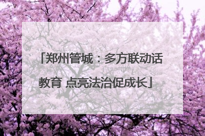 郑州管城：多方联动话教育 点亮法治促成长
