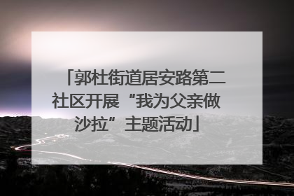 郭杜街道居安路第二社区开展“我为父亲做沙拉”主题活动