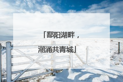 鄱阳湖畔，潮涌共青城