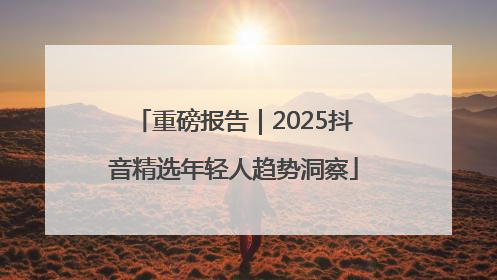 重磅报告｜2025抖音精选年轻人趋势洞察